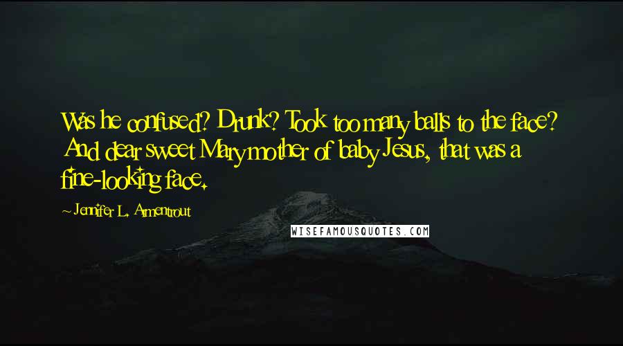 Jennifer L. Armentrout Quotes: Was he confused? Drunk? Took too many balls to the face? And dear sweet Mary mother of baby Jesus, that was a fine-looking face.