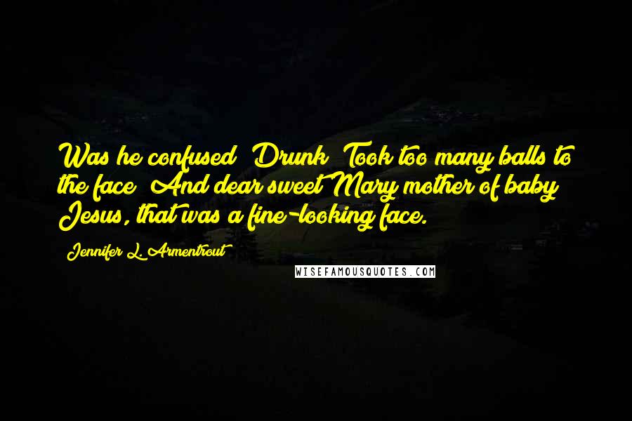 Jennifer L. Armentrout Quotes: Was he confused? Drunk? Took too many balls to the face? And dear sweet Mary mother of baby Jesus, that was a fine-looking face.