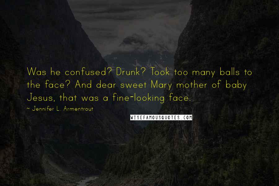 Jennifer L. Armentrout Quotes: Was he confused? Drunk? Took too many balls to the face? And dear sweet Mary mother of baby Jesus, that was a fine-looking face.