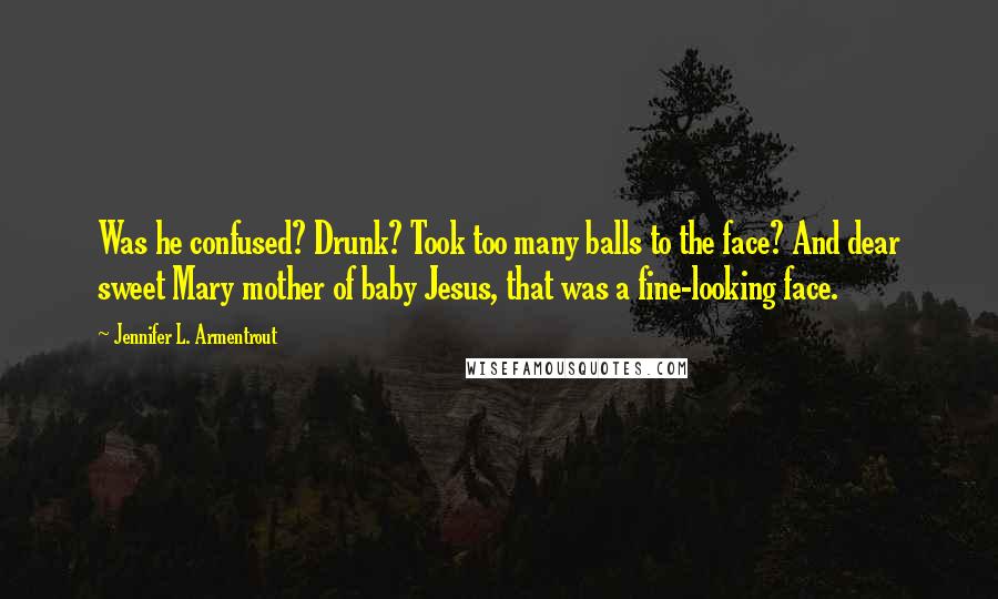 Jennifer L. Armentrout Quotes: Was he confused? Drunk? Took too many balls to the face? And dear sweet Mary mother of baby Jesus, that was a fine-looking face.