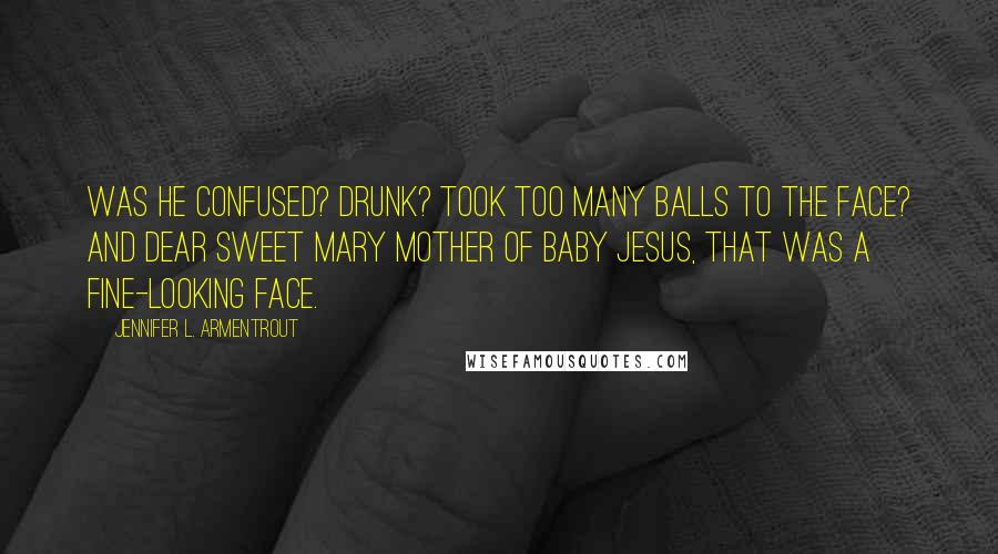Jennifer L. Armentrout Quotes: Was he confused? Drunk? Took too many balls to the face? And dear sweet Mary mother of baby Jesus, that was a fine-looking face.