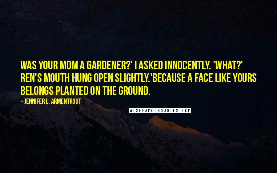 Jennifer L. Armentrout Quotes: Was your mom a gardener?' I asked innocently. 'What?' Ren's mouth hung open slightly.'Because a face like yours belongs planted on the ground.