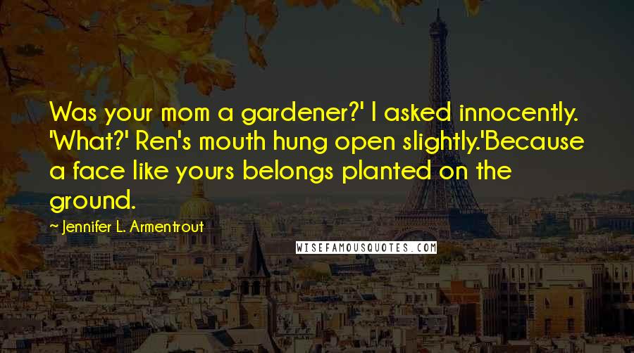 Jennifer L. Armentrout Quotes: Was your mom a gardener?' I asked innocently. 'What?' Ren's mouth hung open slightly.'Because a face like yours belongs planted on the ground.