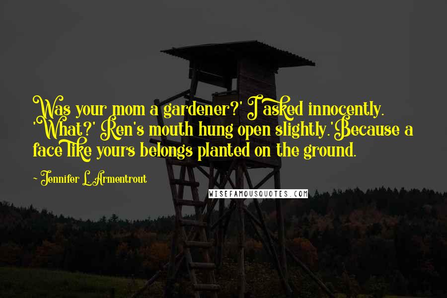 Jennifer L. Armentrout Quotes: Was your mom a gardener?' I asked innocently. 'What?' Ren's mouth hung open slightly.'Because a face like yours belongs planted on the ground.