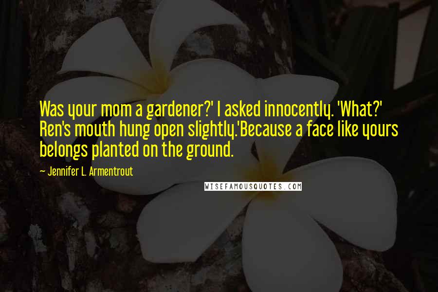 Jennifer L. Armentrout Quotes: Was your mom a gardener?' I asked innocently. 'What?' Ren's mouth hung open slightly.'Because a face like yours belongs planted on the ground.