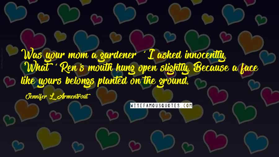 Jennifer L. Armentrout Quotes: Was your mom a gardener?' I asked innocently. 'What?' Ren's mouth hung open slightly.'Because a face like yours belongs planted on the ground.