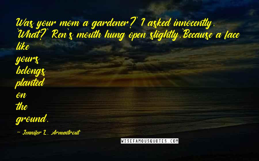 Jennifer L. Armentrout Quotes: Was your mom a gardener?' I asked innocently. 'What?' Ren's mouth hung open slightly.'Because a face like yours belongs planted on the ground.