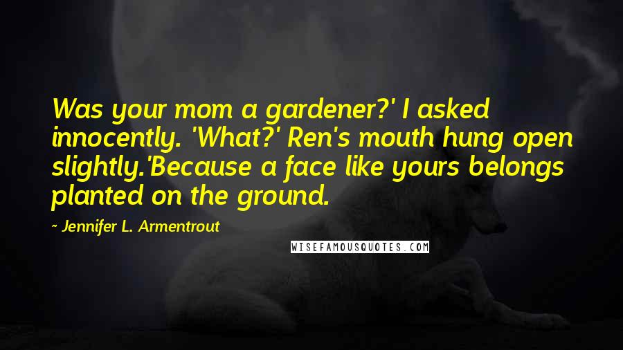 Jennifer L. Armentrout Quotes: Was your mom a gardener?' I asked innocently. 'What?' Ren's mouth hung open slightly.'Because a face like yours belongs planted on the ground.