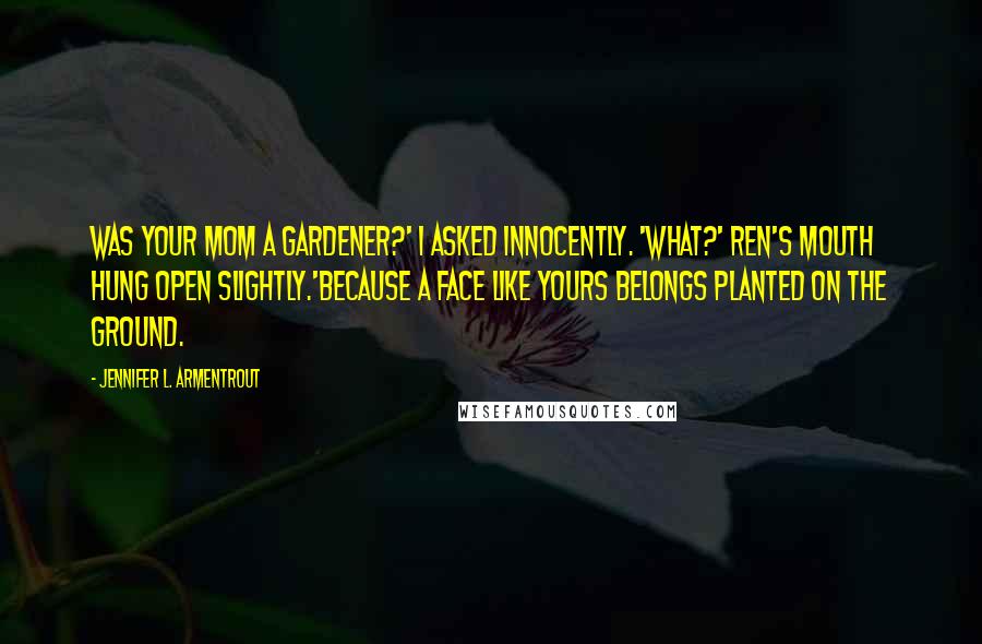 Jennifer L. Armentrout Quotes: Was your mom a gardener?' I asked innocently. 'What?' Ren's mouth hung open slightly.'Because a face like yours belongs planted on the ground.