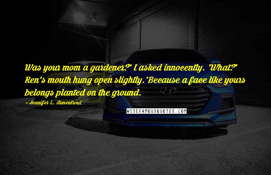 Jennifer L. Armentrout Quotes: Was your mom a gardener?' I asked innocently. 'What?' Ren's mouth hung open slightly.'Because a face like yours belongs planted on the ground.