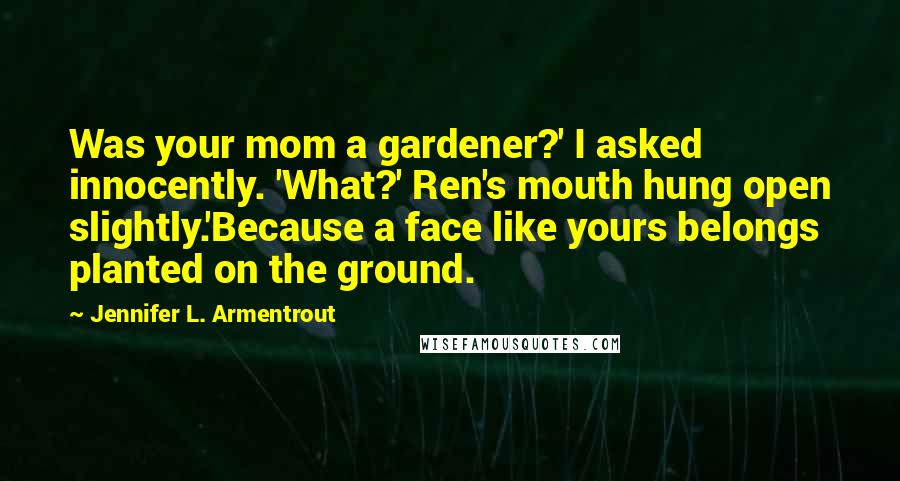 Jennifer L. Armentrout Quotes: Was your mom a gardener?' I asked innocently. 'What?' Ren's mouth hung open slightly.'Because a face like yours belongs planted on the ground.