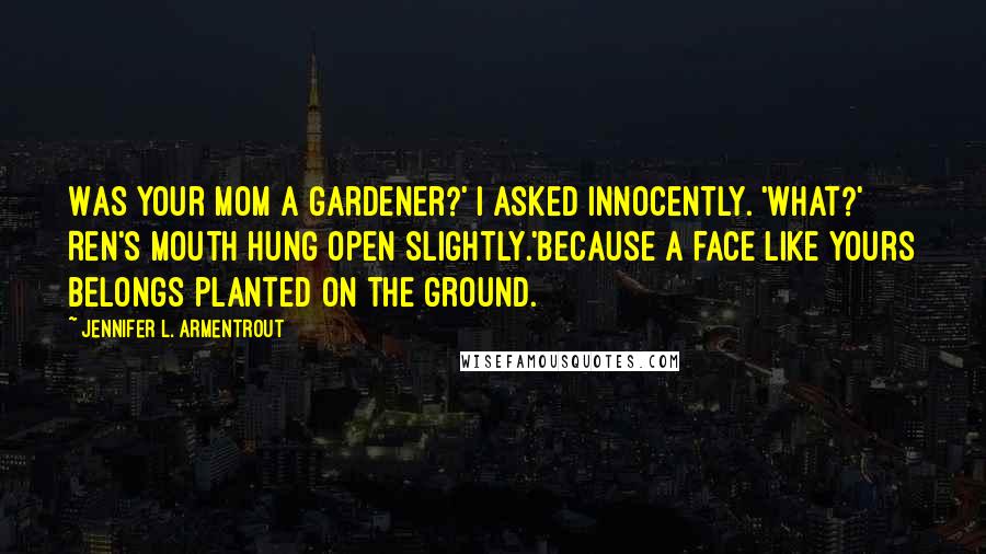 Jennifer L. Armentrout Quotes: Was your mom a gardener?' I asked innocently. 'What?' Ren's mouth hung open slightly.'Because a face like yours belongs planted on the ground.