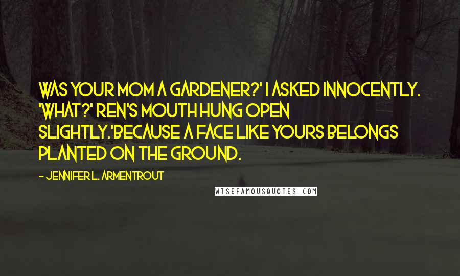 Jennifer L. Armentrout Quotes: Was your mom a gardener?' I asked innocently. 'What?' Ren's mouth hung open slightly.'Because a face like yours belongs planted on the ground.