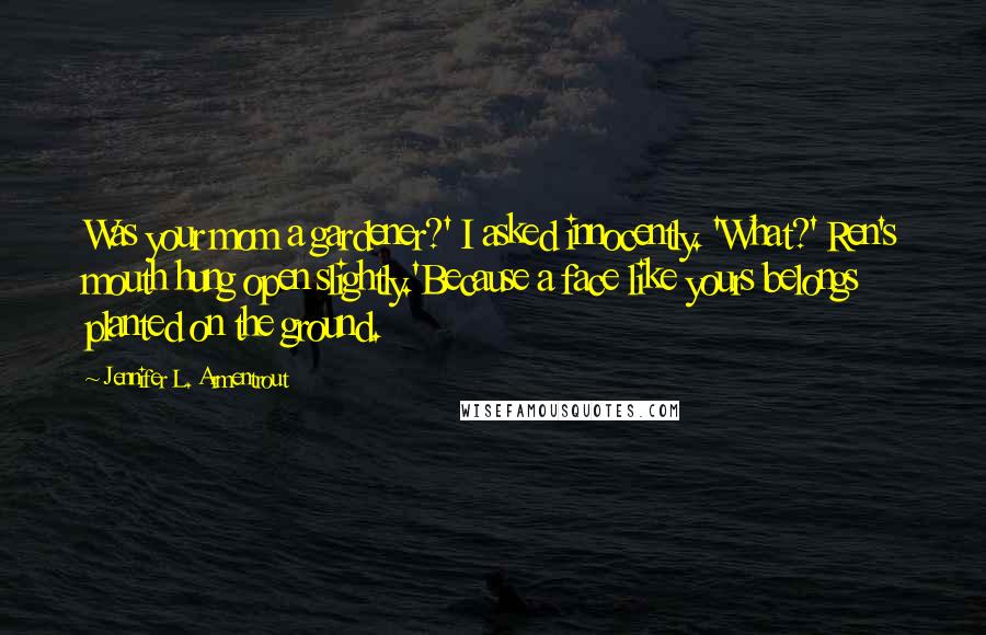 Jennifer L. Armentrout Quotes: Was your mom a gardener?' I asked innocently. 'What?' Ren's mouth hung open slightly.'Because a face like yours belongs planted on the ground.