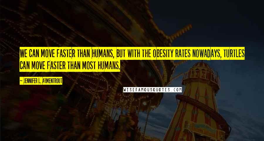 Jennifer L. Armentrout Quotes: We can move faster than humans, but with the obesity rates nowadays, turtles can move faster than most humans.