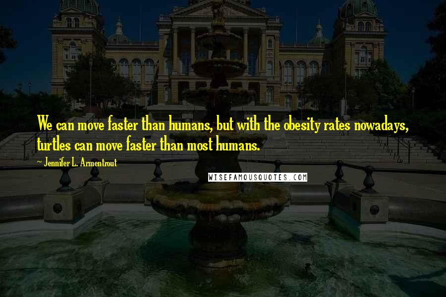 Jennifer L. Armentrout Quotes: We can move faster than humans, but with the obesity rates nowadays, turtles can move faster than most humans.