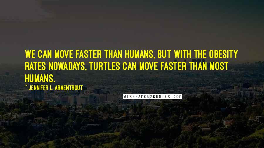 Jennifer L. Armentrout Quotes: We can move faster than humans, but with the obesity rates nowadays, turtles can move faster than most humans.