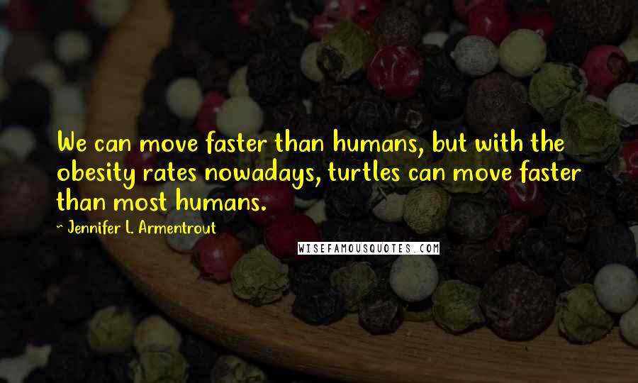 Jennifer L. Armentrout Quotes: We can move faster than humans, but with the obesity rates nowadays, turtles can move faster than most humans.
