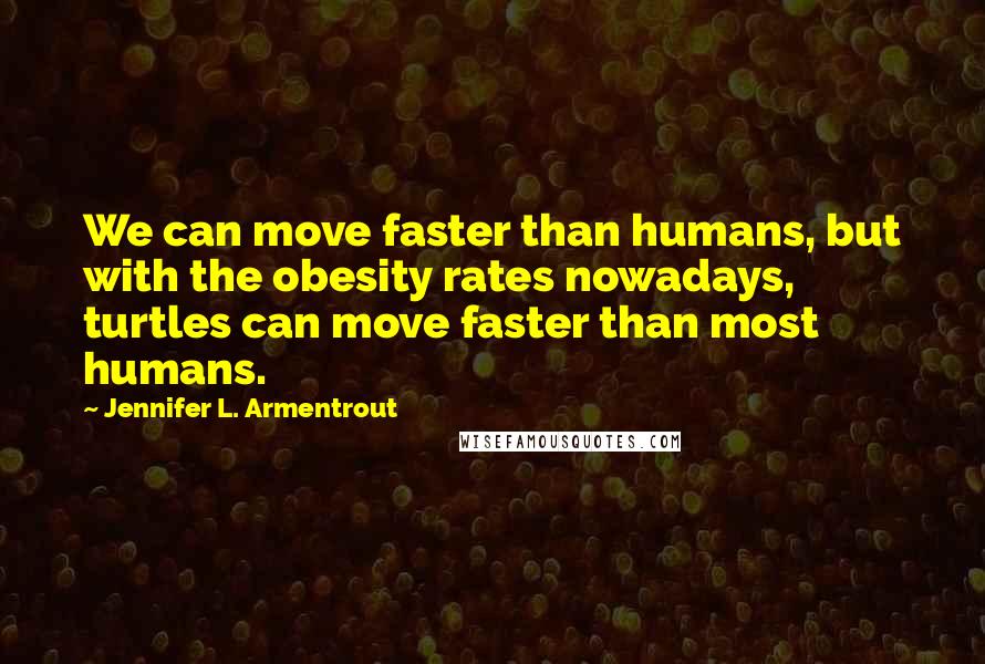 Jennifer L. Armentrout Quotes: We can move faster than humans, but with the obesity rates nowadays, turtles can move faster than most humans.