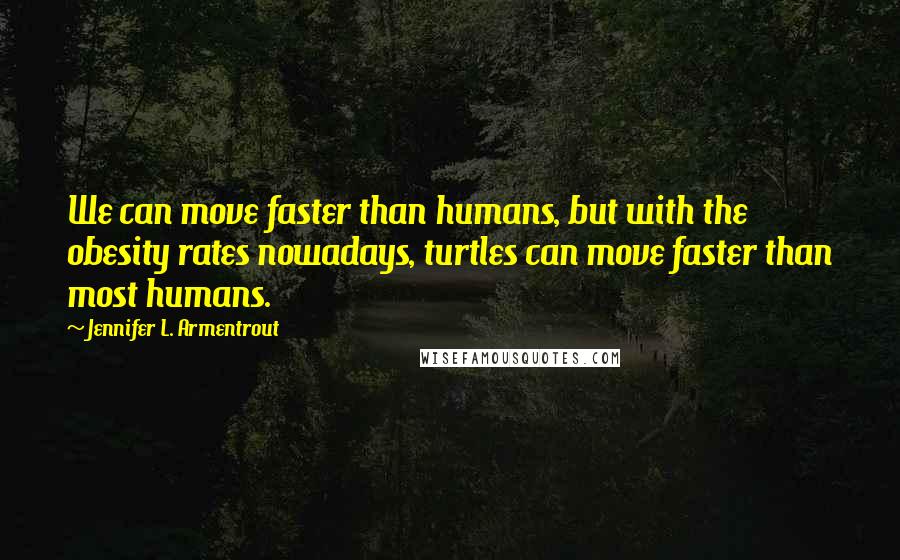Jennifer L. Armentrout Quotes: We can move faster than humans, but with the obesity rates nowadays, turtles can move faster than most humans.