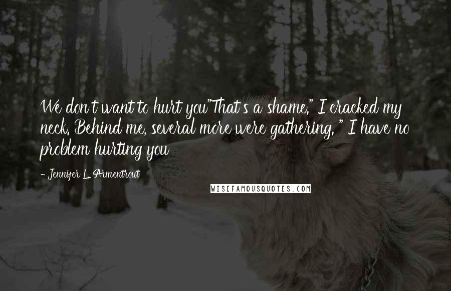 Jennifer L. Armentrout Quotes: We don't want to hurt you"That's a shame." I cracked my neck. Behind me, several more were gathering. " I have no problem hurting you