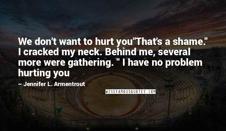 Jennifer L. Armentrout Quotes: We don't want to hurt you"That's a shame." I cracked my neck. Behind me, several more were gathering. " I have no problem hurting you