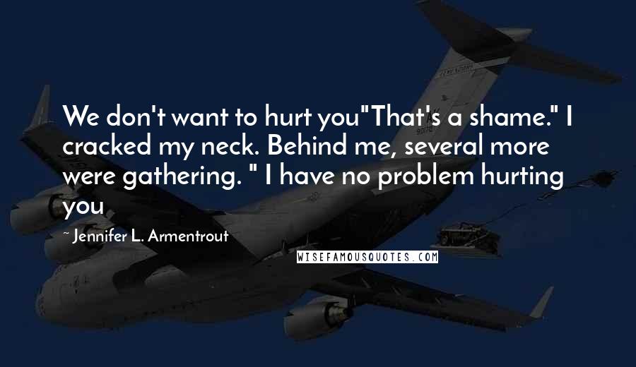Jennifer L. Armentrout Quotes: We don't want to hurt you"That's a shame." I cracked my neck. Behind me, several more were gathering. " I have no problem hurting you