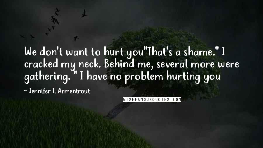 Jennifer L. Armentrout Quotes: We don't want to hurt you"That's a shame." I cracked my neck. Behind me, several more were gathering. " I have no problem hurting you