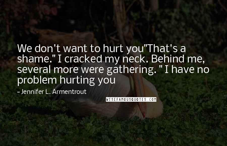 Jennifer L. Armentrout Quotes: We don't want to hurt you"That's a shame." I cracked my neck. Behind me, several more were gathering. " I have no problem hurting you