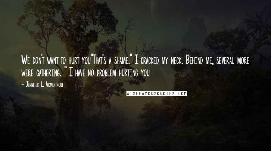 Jennifer L. Armentrout Quotes: We don't want to hurt you"That's a shame." I cracked my neck. Behind me, several more were gathering. " I have no problem hurting you