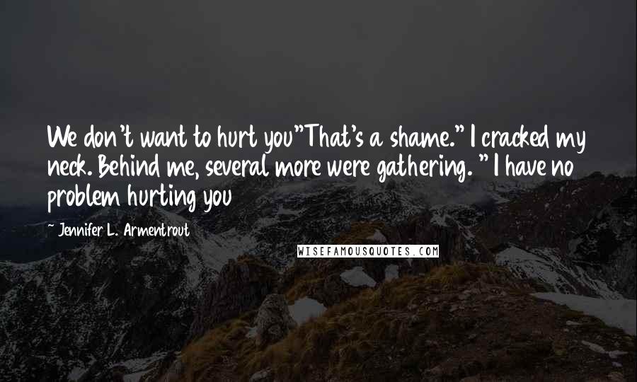 Jennifer L. Armentrout Quotes: We don't want to hurt you"That's a shame." I cracked my neck. Behind me, several more were gathering. " I have no problem hurting you