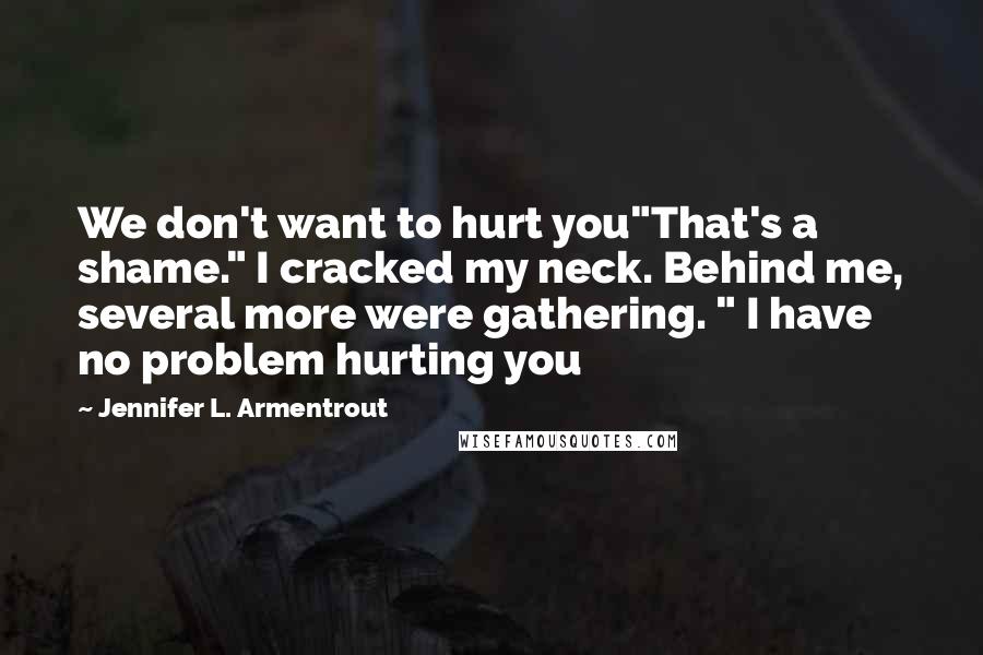 Jennifer L. Armentrout Quotes: We don't want to hurt you"That's a shame." I cracked my neck. Behind me, several more were gathering. " I have no problem hurting you