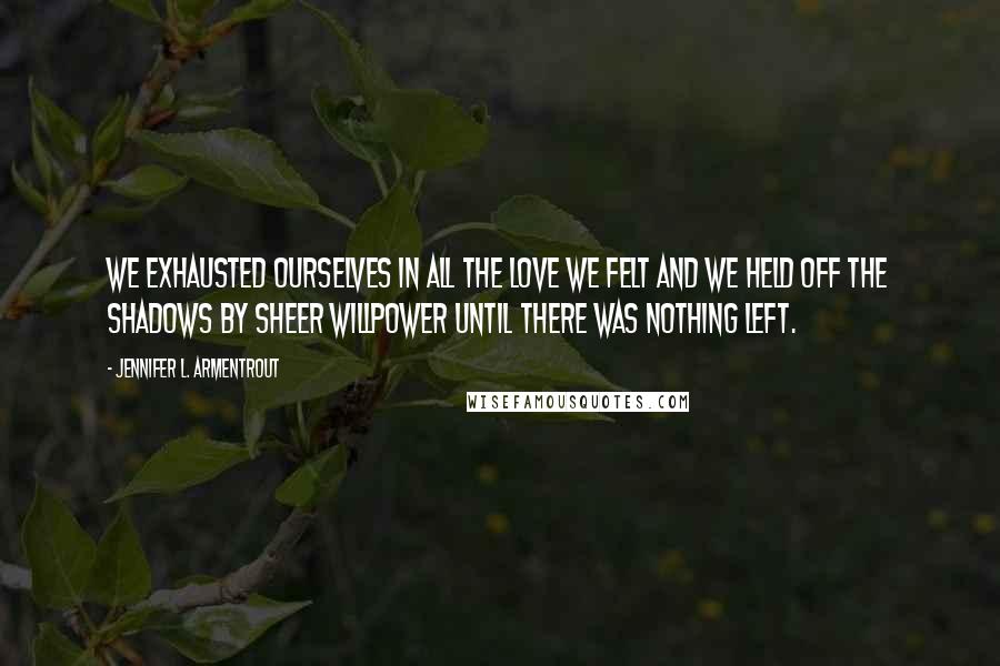 Jennifer L. Armentrout Quotes: We exhausted ourselves in all the love we felt and we held off the shadows by sheer willpower until there was nothing left.