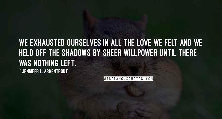 Jennifer L. Armentrout Quotes: We exhausted ourselves in all the love we felt and we held off the shadows by sheer willpower until there was nothing left.