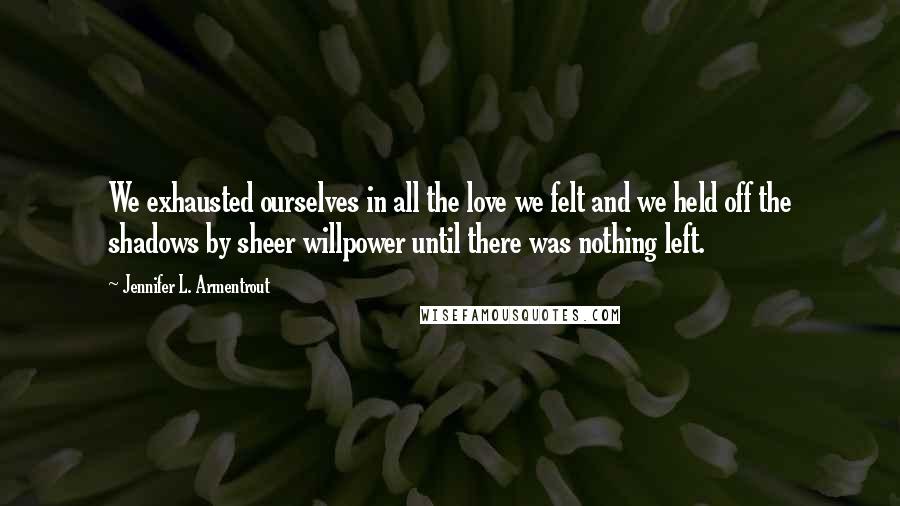 Jennifer L. Armentrout Quotes: We exhausted ourselves in all the love we felt and we held off the shadows by sheer willpower until there was nothing left.