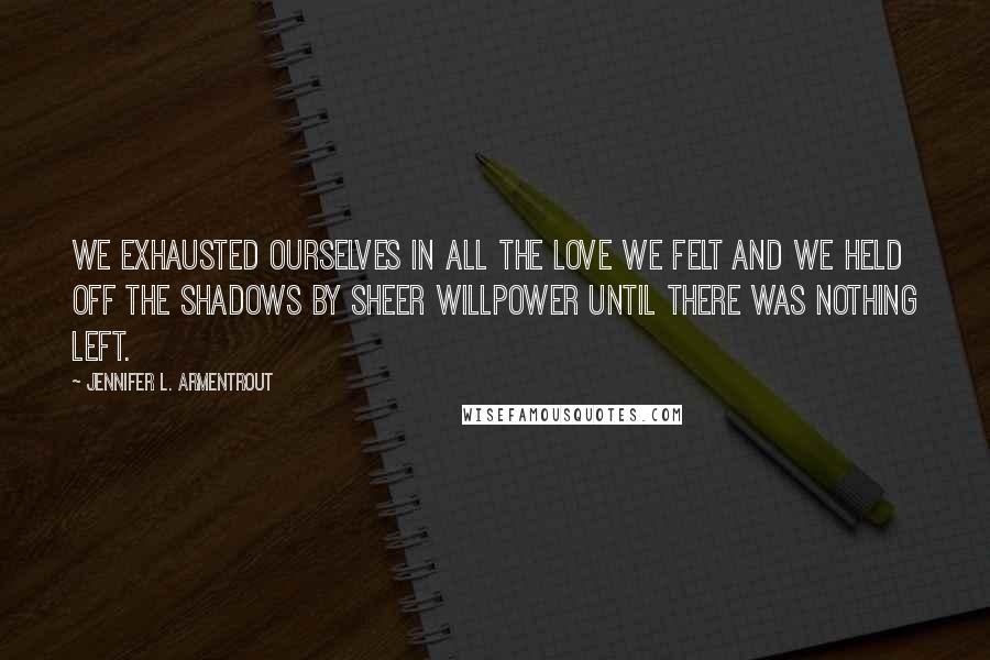 Jennifer L. Armentrout Quotes: We exhausted ourselves in all the love we felt and we held off the shadows by sheer willpower until there was nothing left.