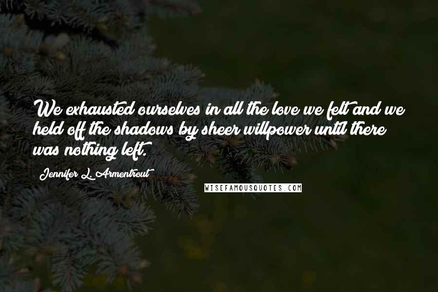 Jennifer L. Armentrout Quotes: We exhausted ourselves in all the love we felt and we held off the shadows by sheer willpower until there was nothing left.