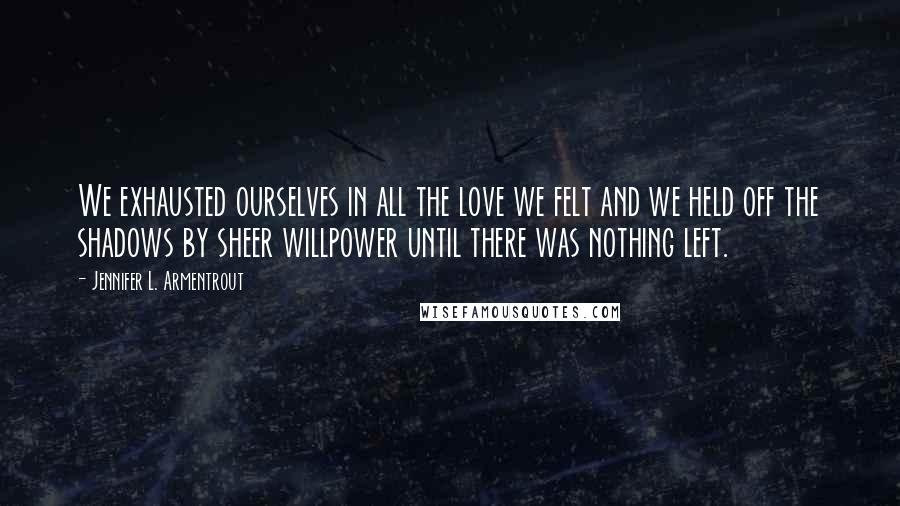 Jennifer L. Armentrout Quotes: We exhausted ourselves in all the love we felt and we held off the shadows by sheer willpower until there was nothing left.