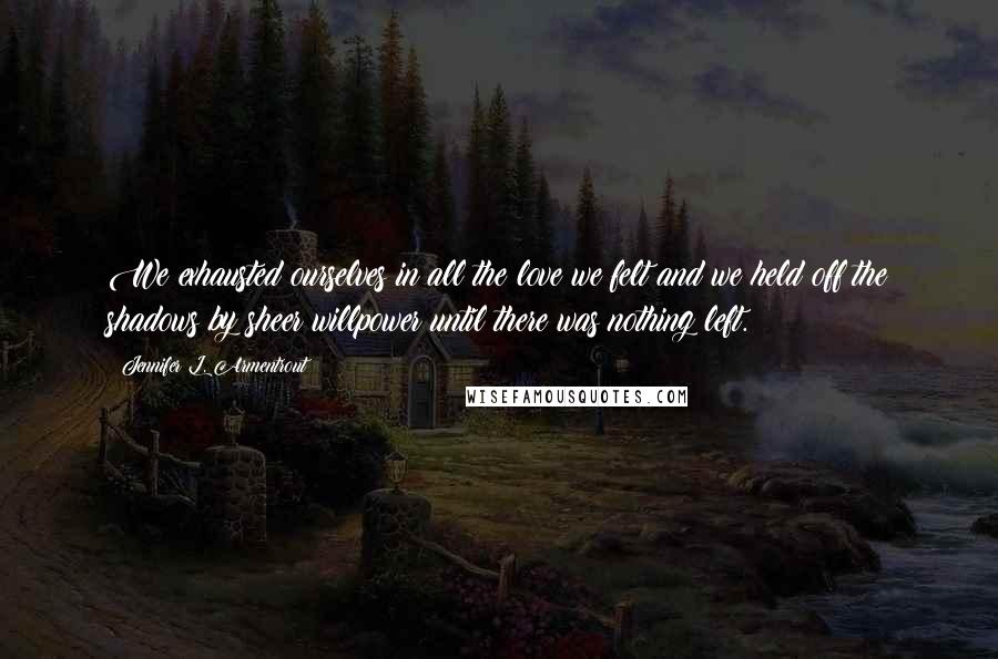 Jennifer L. Armentrout Quotes: We exhausted ourselves in all the love we felt and we held off the shadows by sheer willpower until there was nothing left.