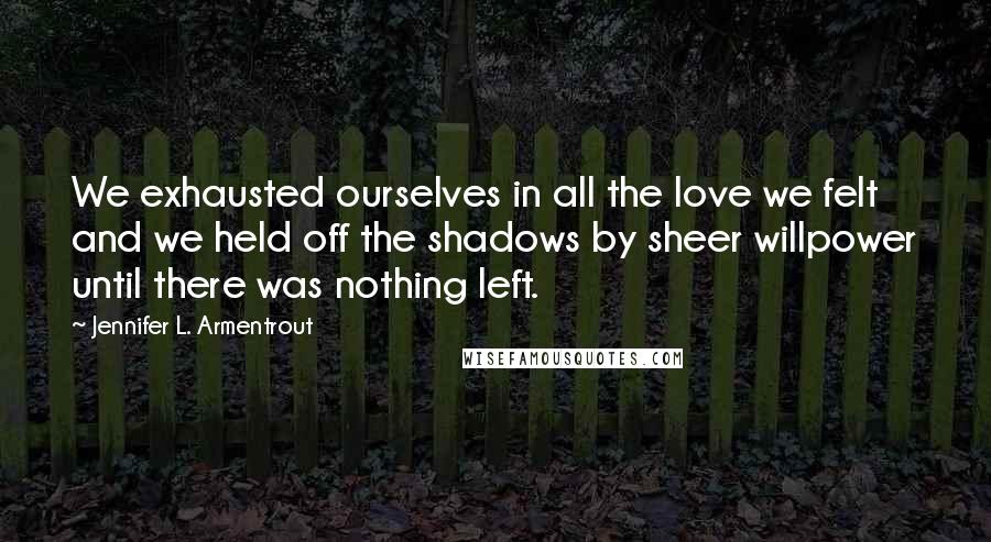 Jennifer L. Armentrout Quotes: We exhausted ourselves in all the love we felt and we held off the shadows by sheer willpower until there was nothing left.