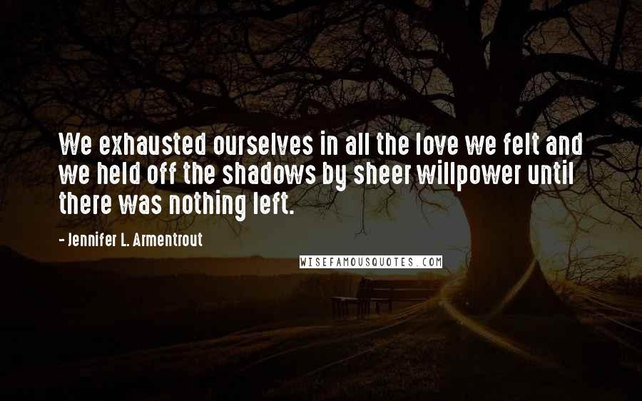 Jennifer L. Armentrout Quotes: We exhausted ourselves in all the love we felt and we held off the shadows by sheer willpower until there was nothing left.