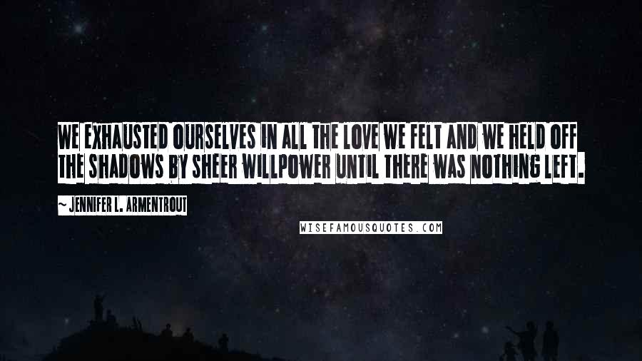 Jennifer L. Armentrout Quotes: We exhausted ourselves in all the love we felt and we held off the shadows by sheer willpower until there was nothing left.