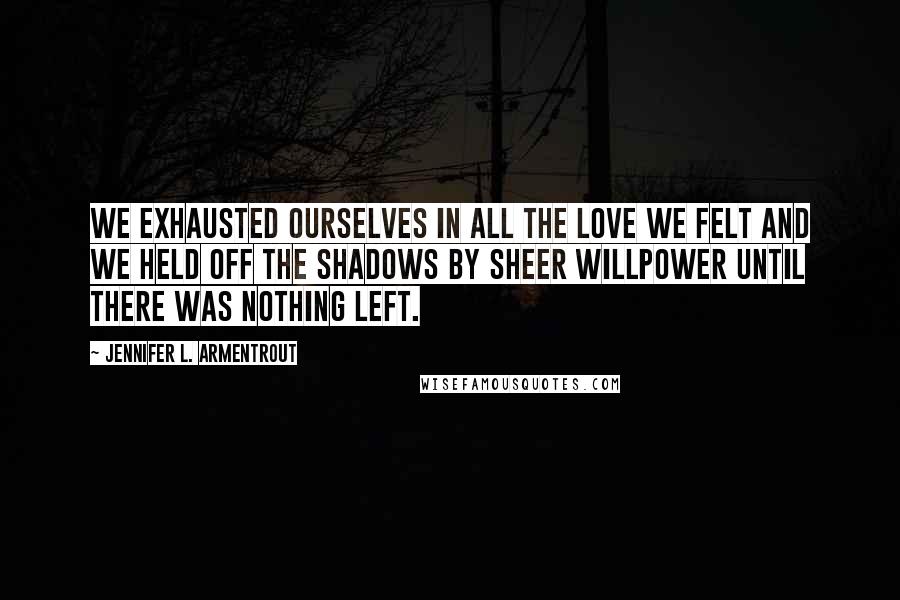 Jennifer L. Armentrout Quotes: We exhausted ourselves in all the love we felt and we held off the shadows by sheer willpower until there was nothing left.