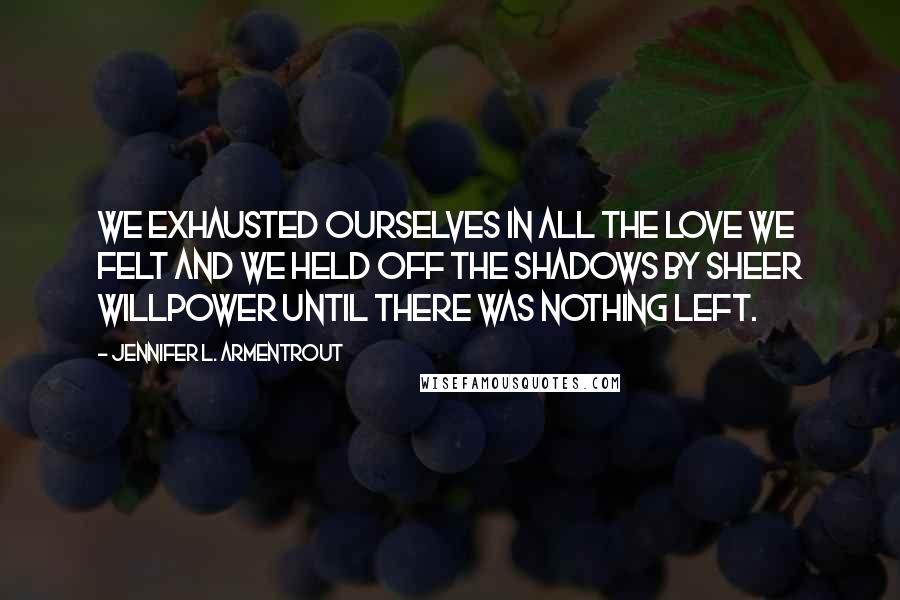 Jennifer L. Armentrout Quotes: We exhausted ourselves in all the love we felt and we held off the shadows by sheer willpower until there was nothing left.