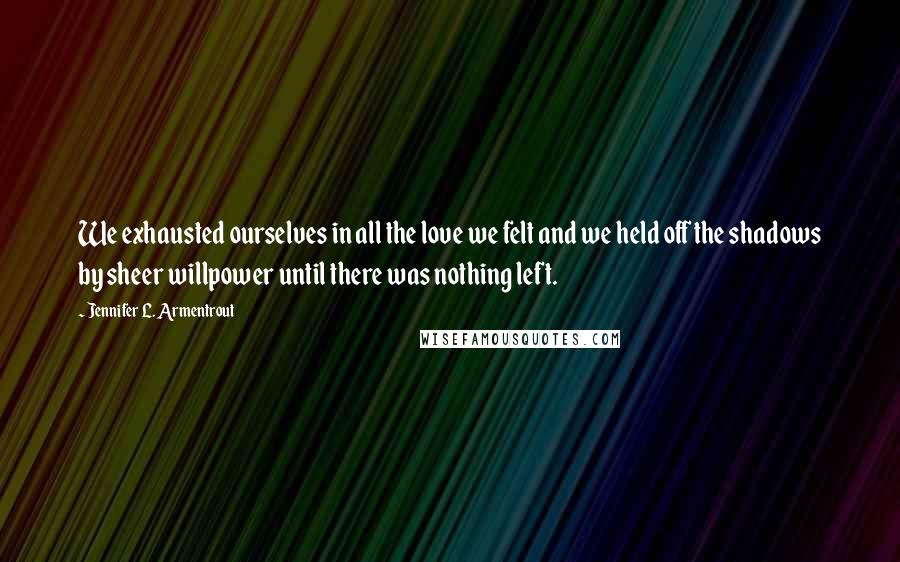 Jennifer L. Armentrout Quotes: We exhausted ourselves in all the love we felt and we held off the shadows by sheer willpower until there was nothing left.