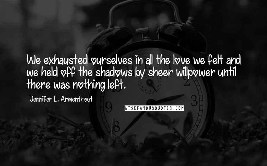 Jennifer L. Armentrout Quotes: We exhausted ourselves in all the love we felt and we held off the shadows by sheer willpower until there was nothing left.