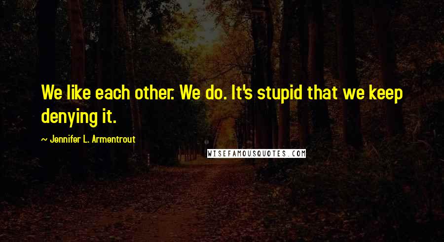 Jennifer L. Armentrout Quotes: We like each other. We do. It's stupid that we keep denying it.