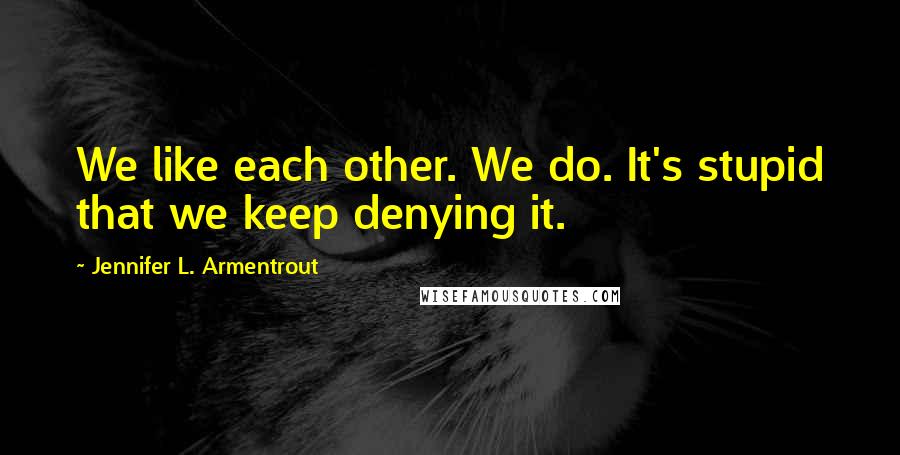 Jennifer L. Armentrout Quotes: We like each other. We do. It's stupid that we keep denying it.