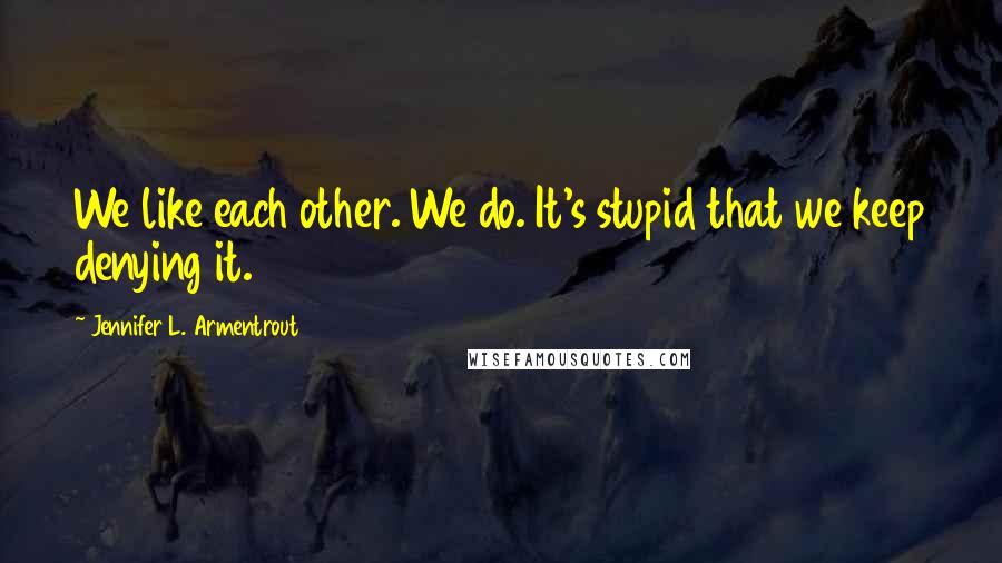 Jennifer L. Armentrout Quotes: We like each other. We do. It's stupid that we keep denying it.