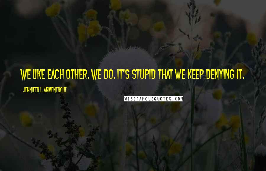 Jennifer L. Armentrout Quotes: We like each other. We do. It's stupid that we keep denying it.